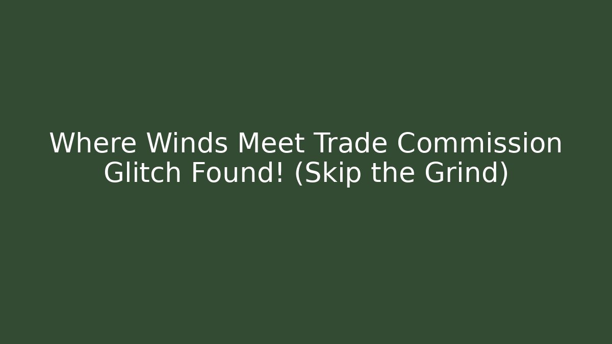 Where Winds Meet Trade Commission Glitch Found! (Skip the Grind)