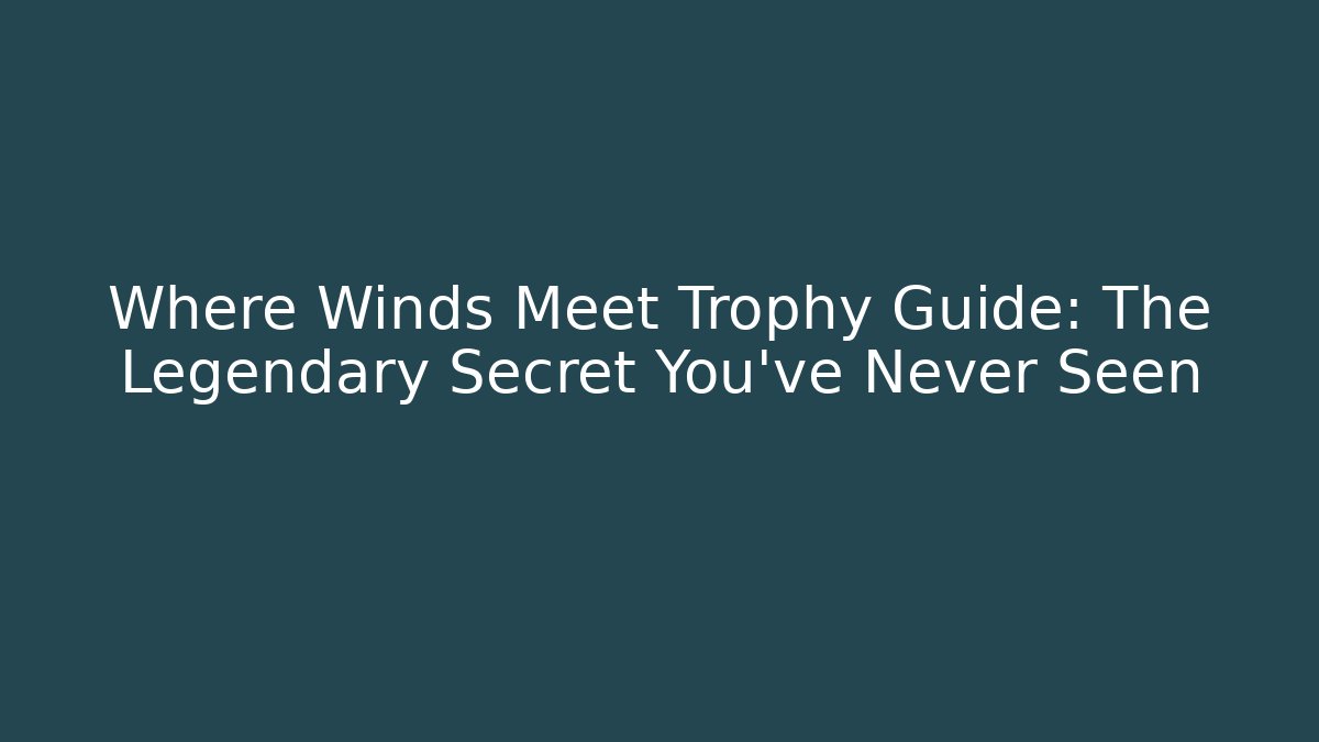 Where Winds Meet Trophy Guide: The Legendary Secret You’ve Never Seen