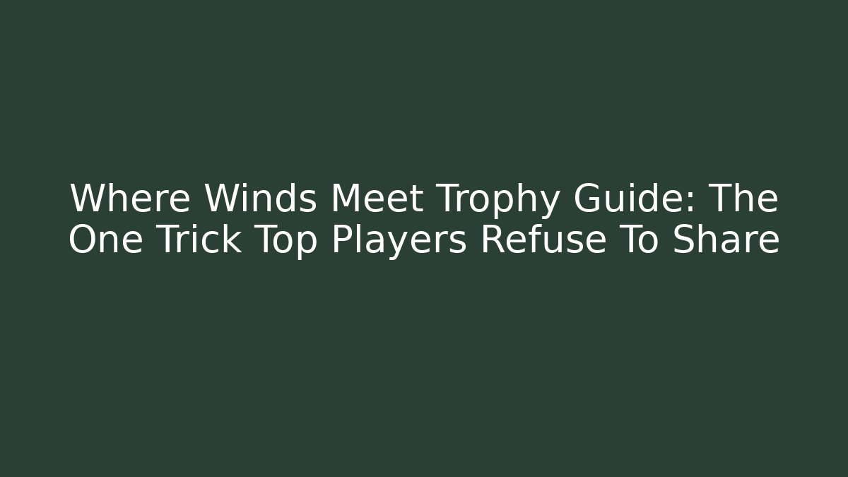 Where Winds Meet Trophy Guide: The One Trick Top Players Refuse To Share