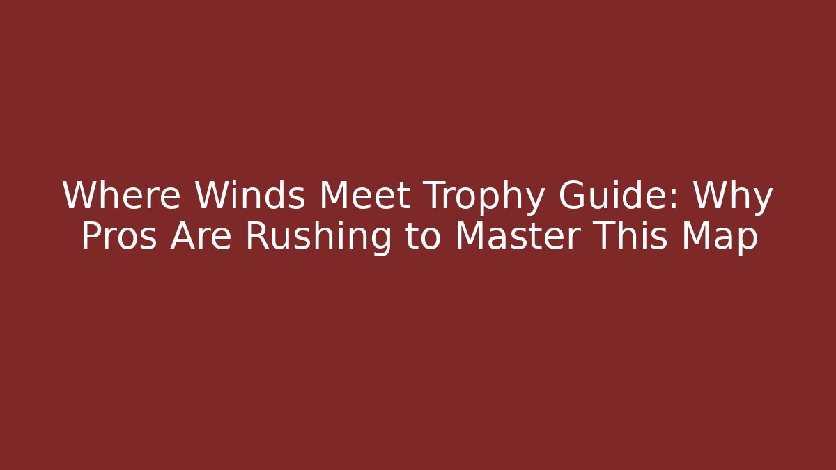 Where Winds Meet Trophy Guide: Why Pros Are Rushing to Master This Map