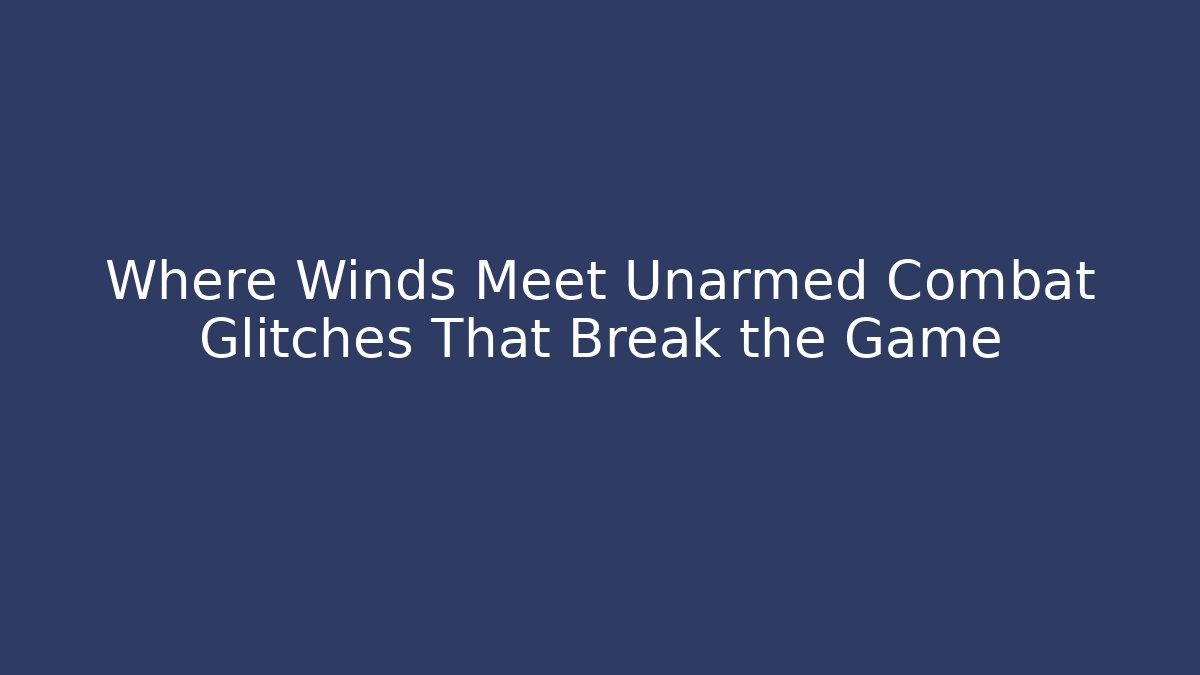 Where Winds Meet Unarmed Combat Glitches That Break the Game