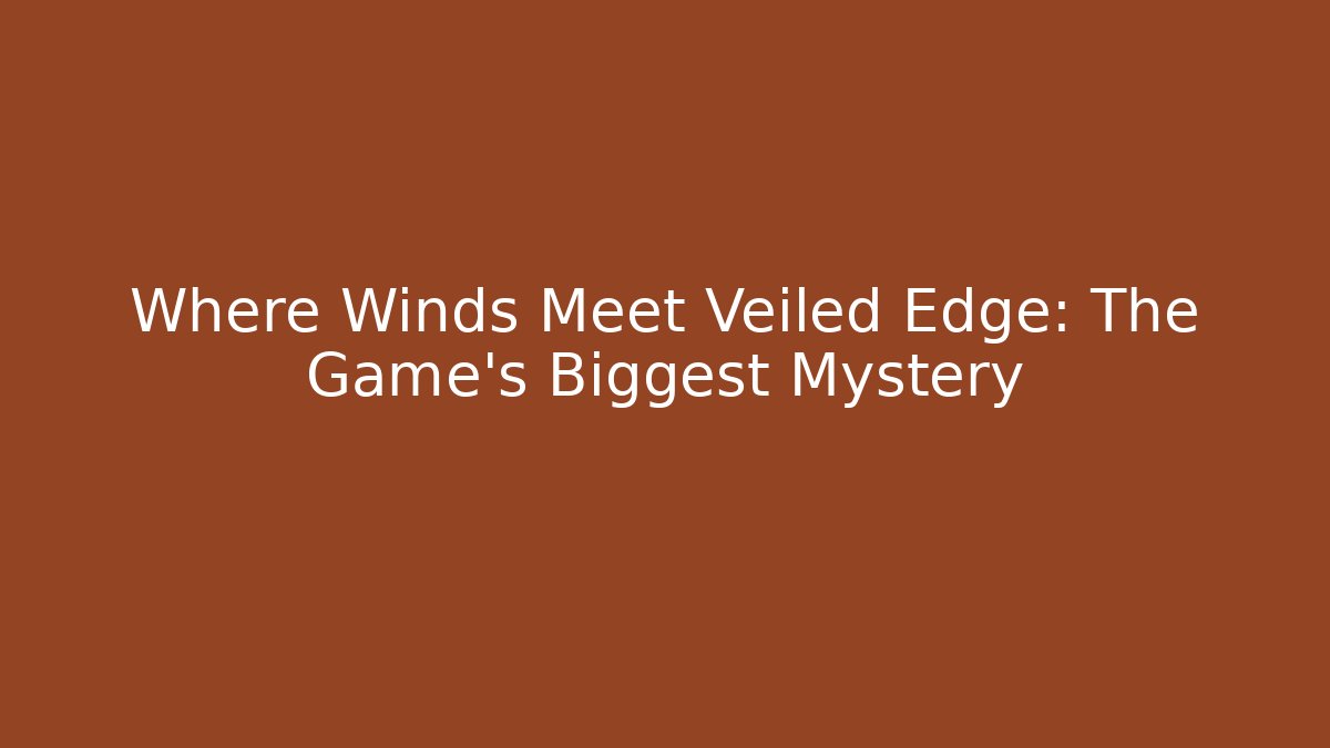 Where Winds Meet Veiled Edge: The Game's Biggest Mystery