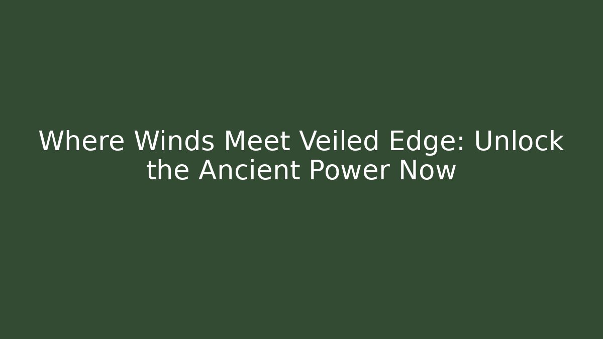 Where Winds Meet Veiled Edge: Unlock the Ancient Power Now