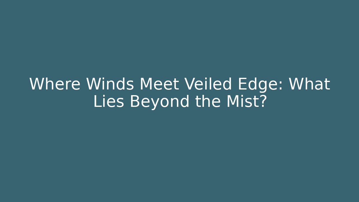 Where Winds Meet Veiled Edge: What Lies Beyond the Mist?