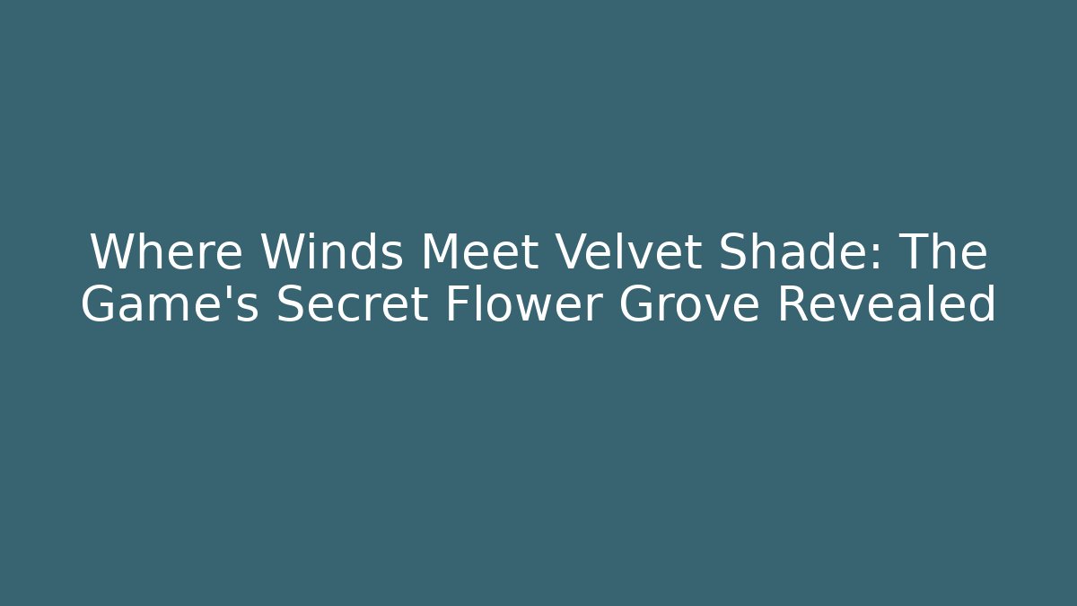 Where Winds Meet Velvet Shade: The Game's Secret Flower Grove Revealed