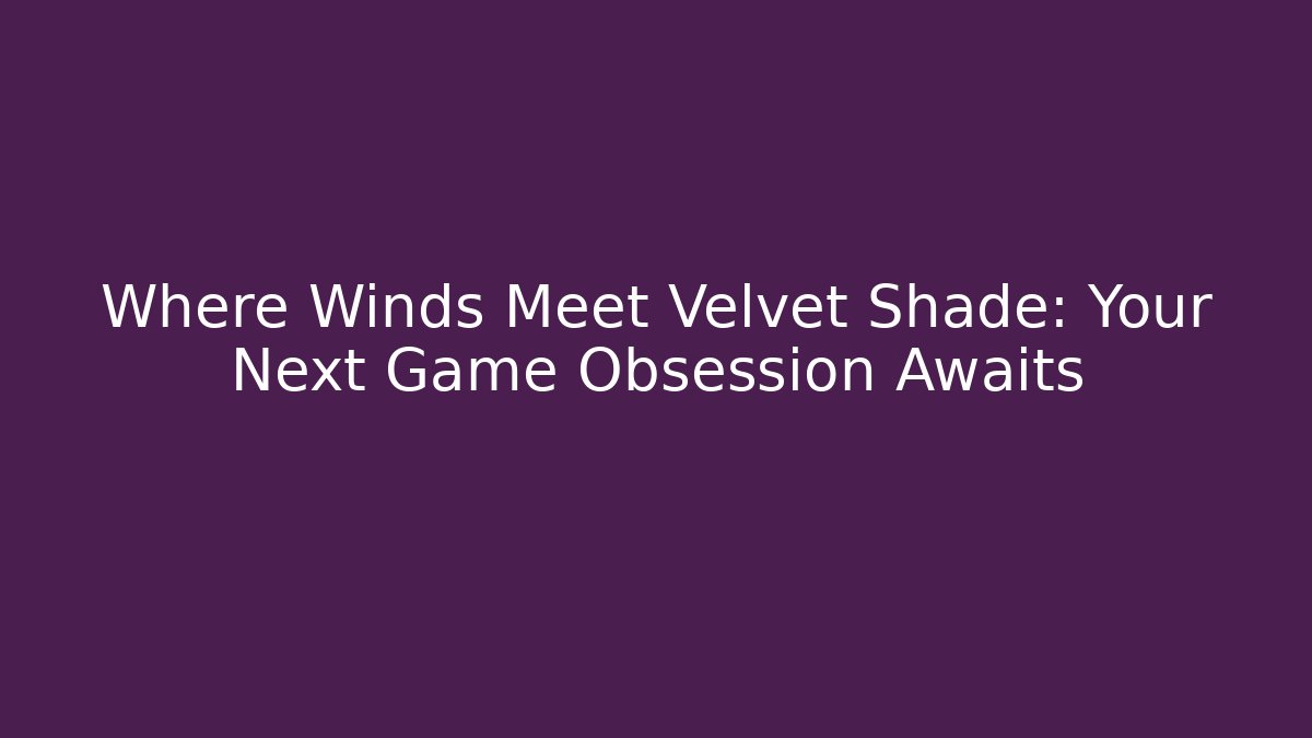 Where Winds Meet Velvet Shade: Your Next Game Obsession Awaits