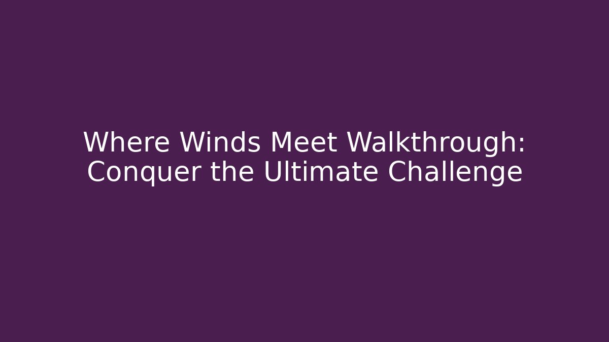 Where Winds Meet Walkthrough: Conquer the Ultimate Challenge