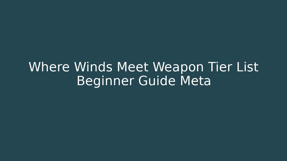 Where Winds Meet Weapon Tier List Beginner Guide Meta - Critter Realm