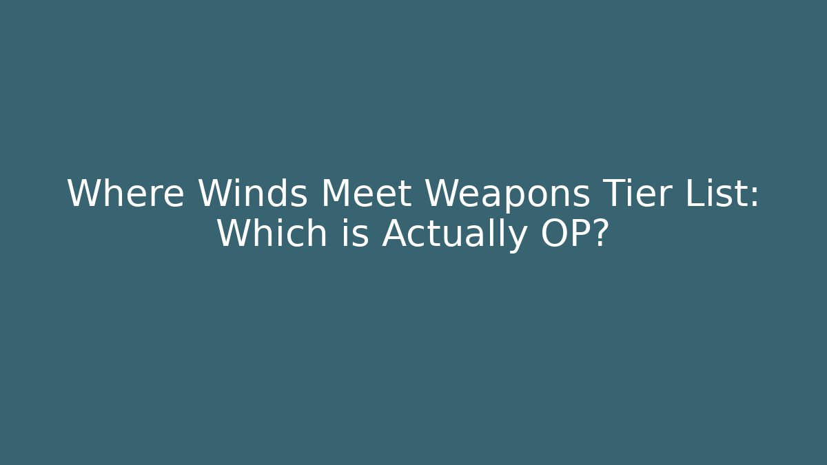 Where Winds Meet Weapons Tier List: Which is Actually OP?
