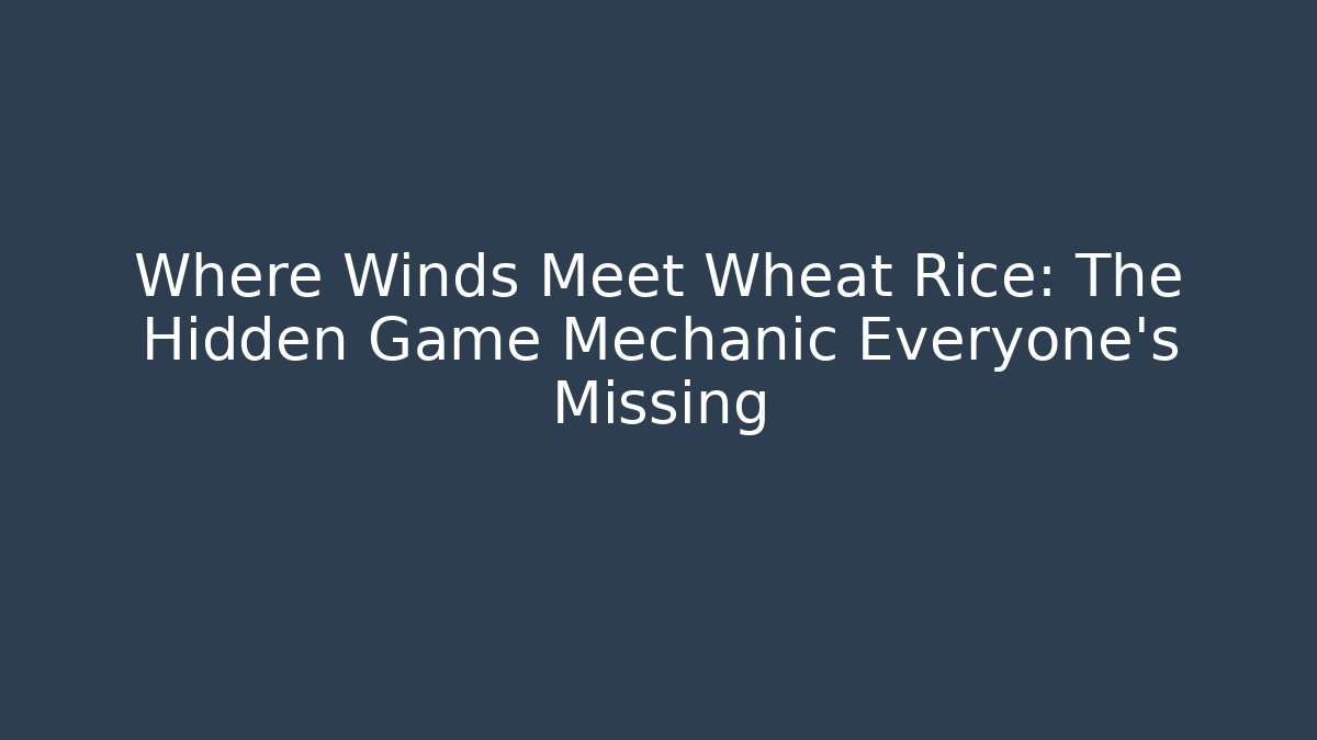Where Winds Meet Wheat Rice: The Hidden Game Mechanic Everyone’s Missing