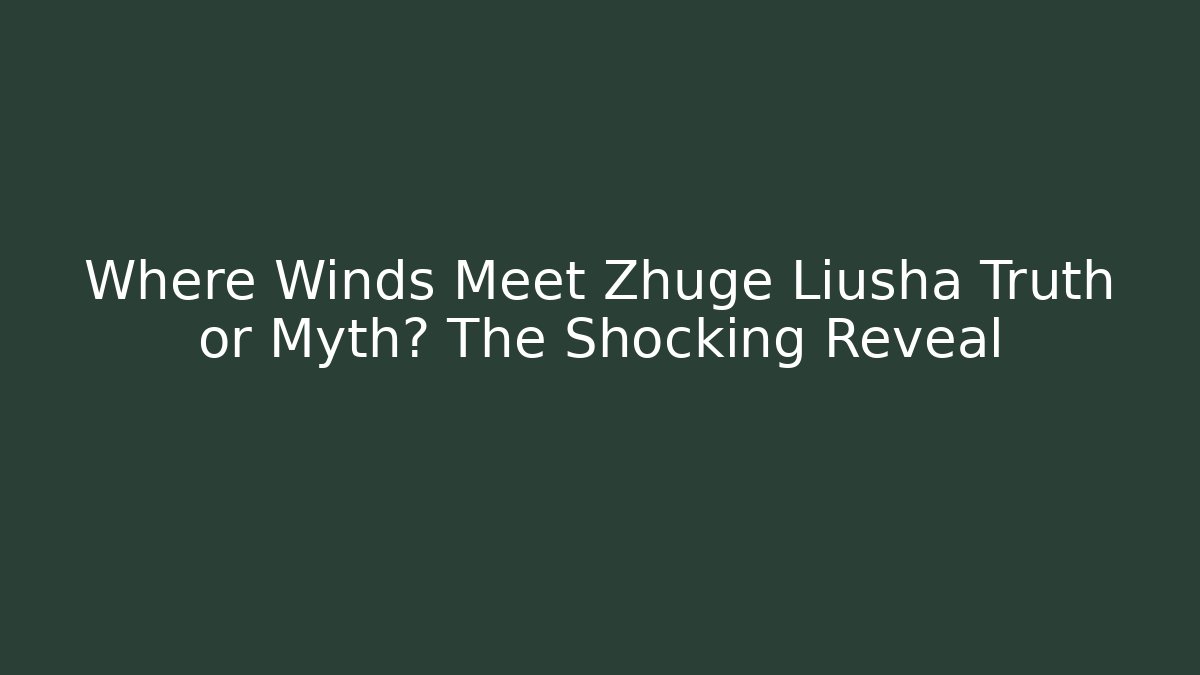 Where Winds Meet Zhuge Liusha Truth or Myth? The Shocking Reveal