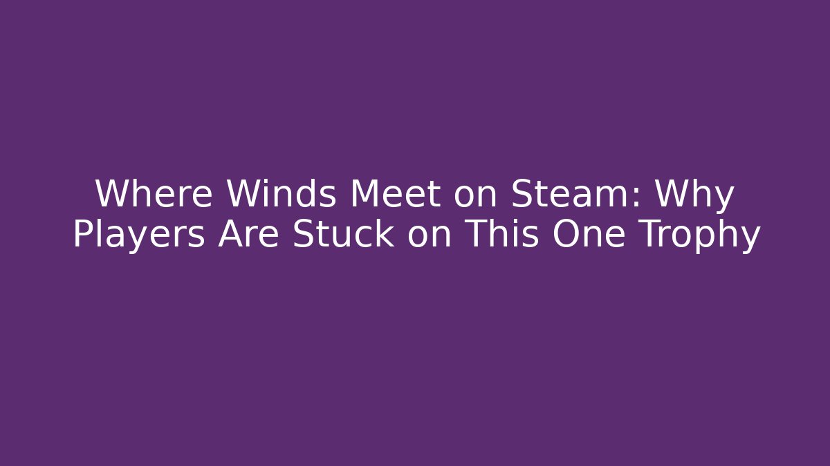 Where Winds Meet on Steam: Why Players Are Stuck on This One Trophy