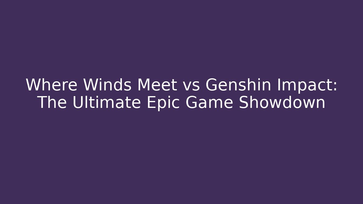 Where Winds Meet vs Genshin Impact: The Ultimate Epic Game Showdown - Critter Realm