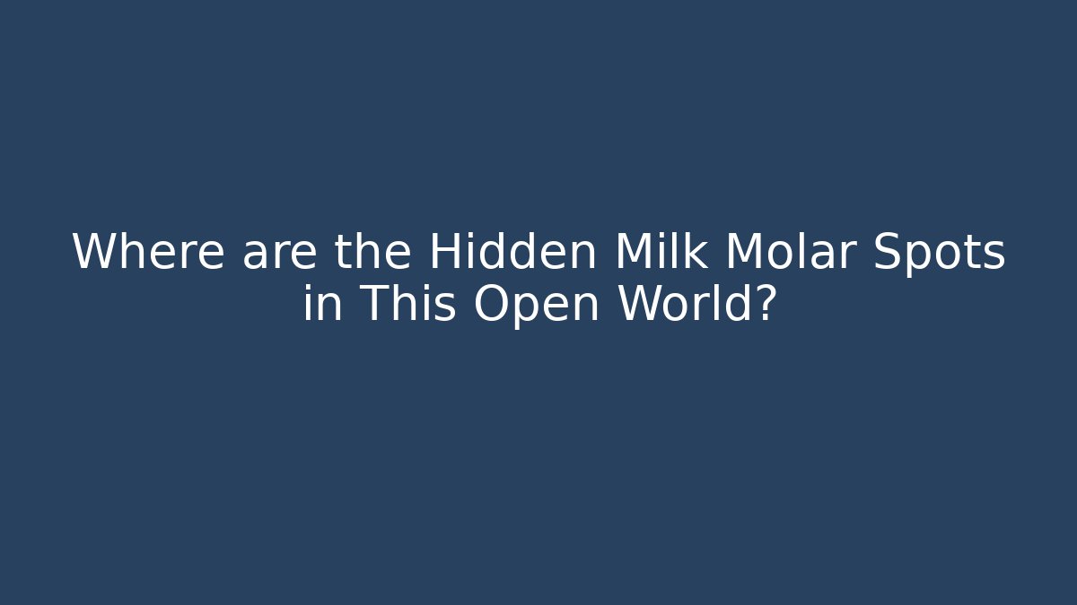 Where are the Hidden Milk Molar Spots in This Open World?