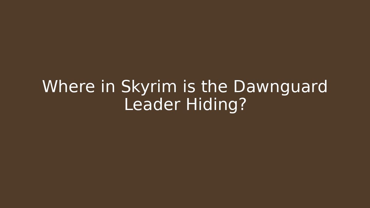 Where in Skyrim is the Dawnguard Leader Hiding?