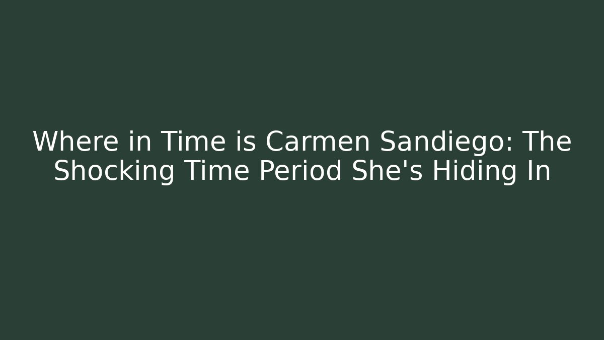 Where in Time is Carmen Sandiego: The Shocking Time Period She’s Hiding In