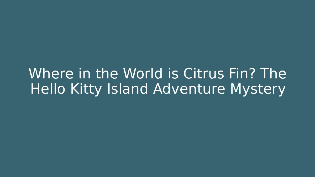 Where in the World is Citrus Fin? The Hello Kitty Island Adventure Mystery