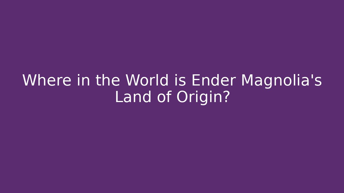 Where in the World is Ender Magnolia's Land of Origin?