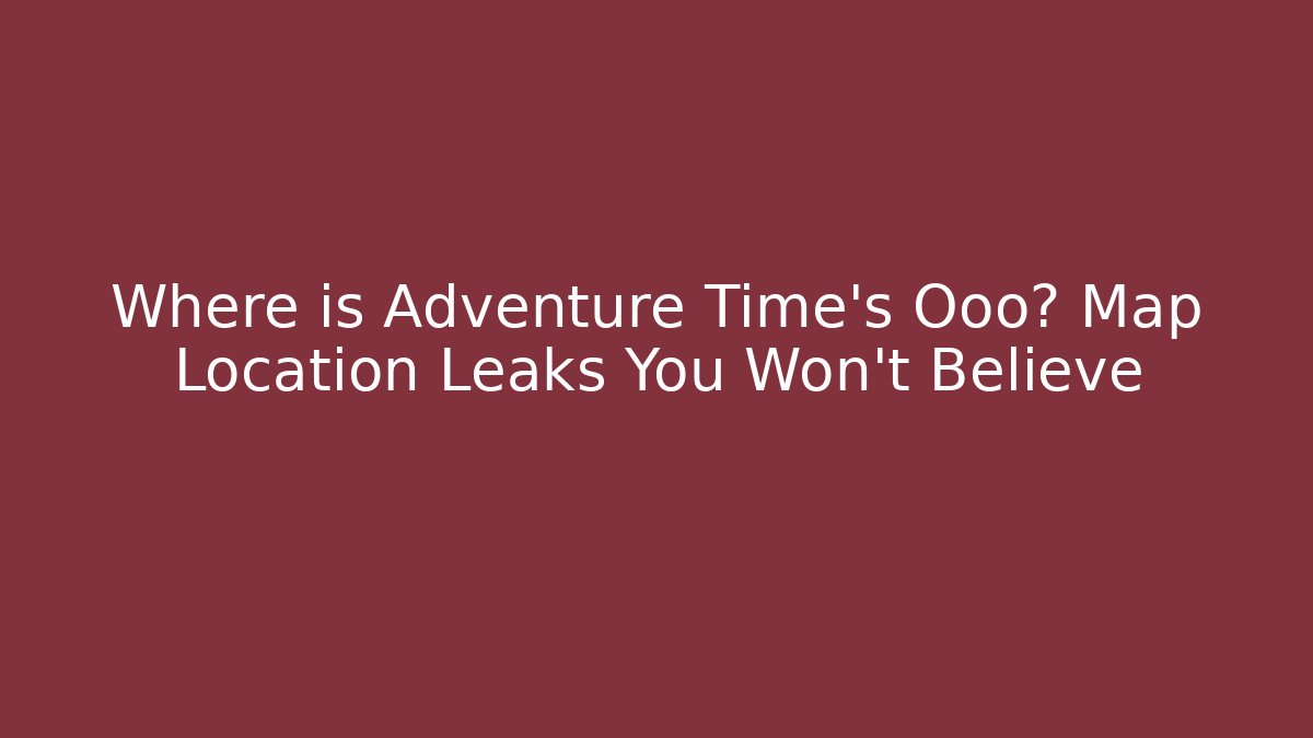 Where is Adventure Time's Ooo? Map Location Leaks You Won't Believe