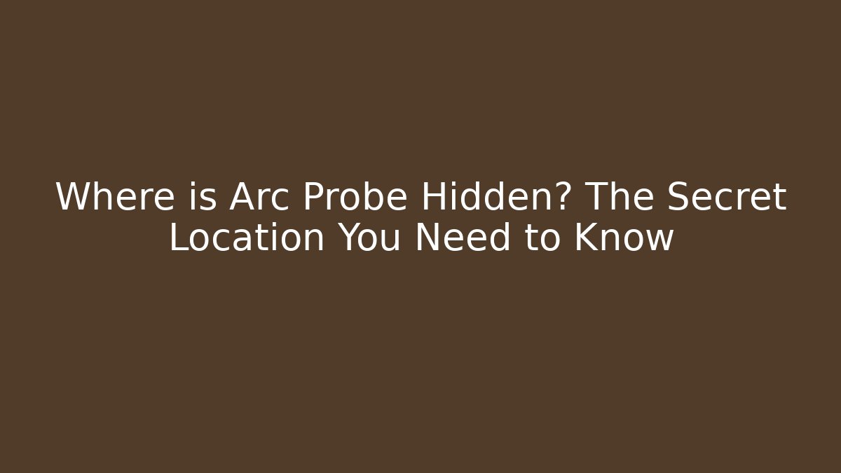 Where is Arc Probe Hidden? The Secret Location You Need to Know