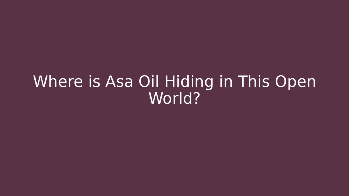 Where is Asa Oil Hiding in This Open World?