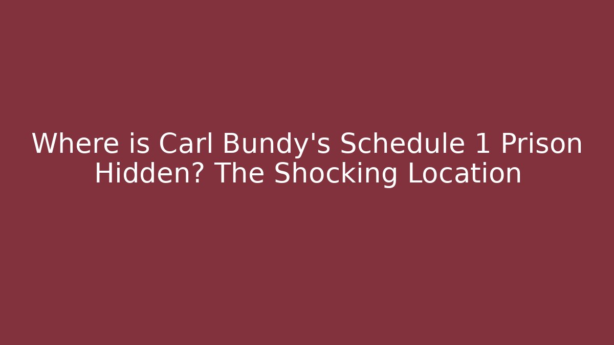 Where is Carl Bundy's Schedule 1 Prison Hidden? The Shocking Location