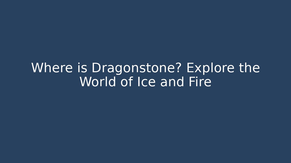 Where is Dragonstone? Explore the World of Ice and Fire