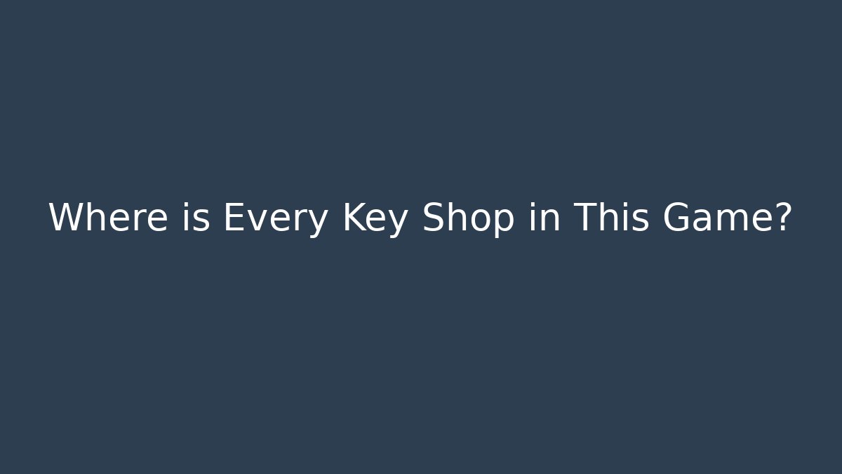 Where is Every Key Shop in This Game?