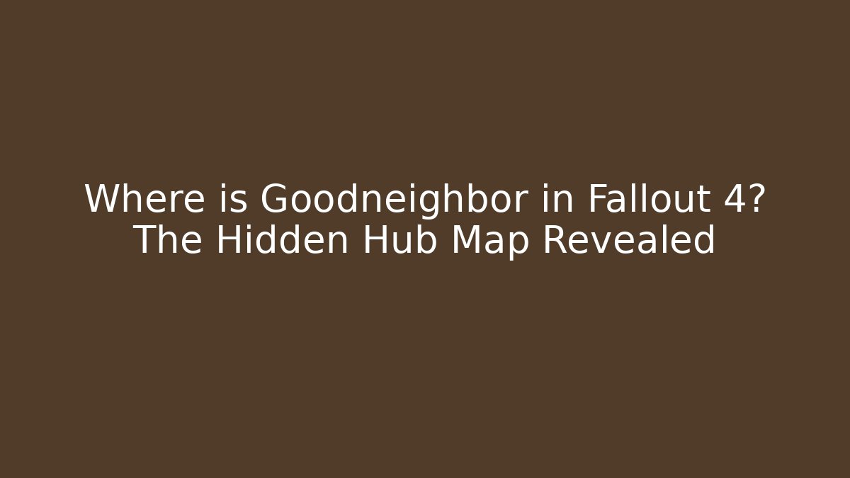 Where is Goodneighbor in Fallout 4? The Hidden Hub Map Revealed