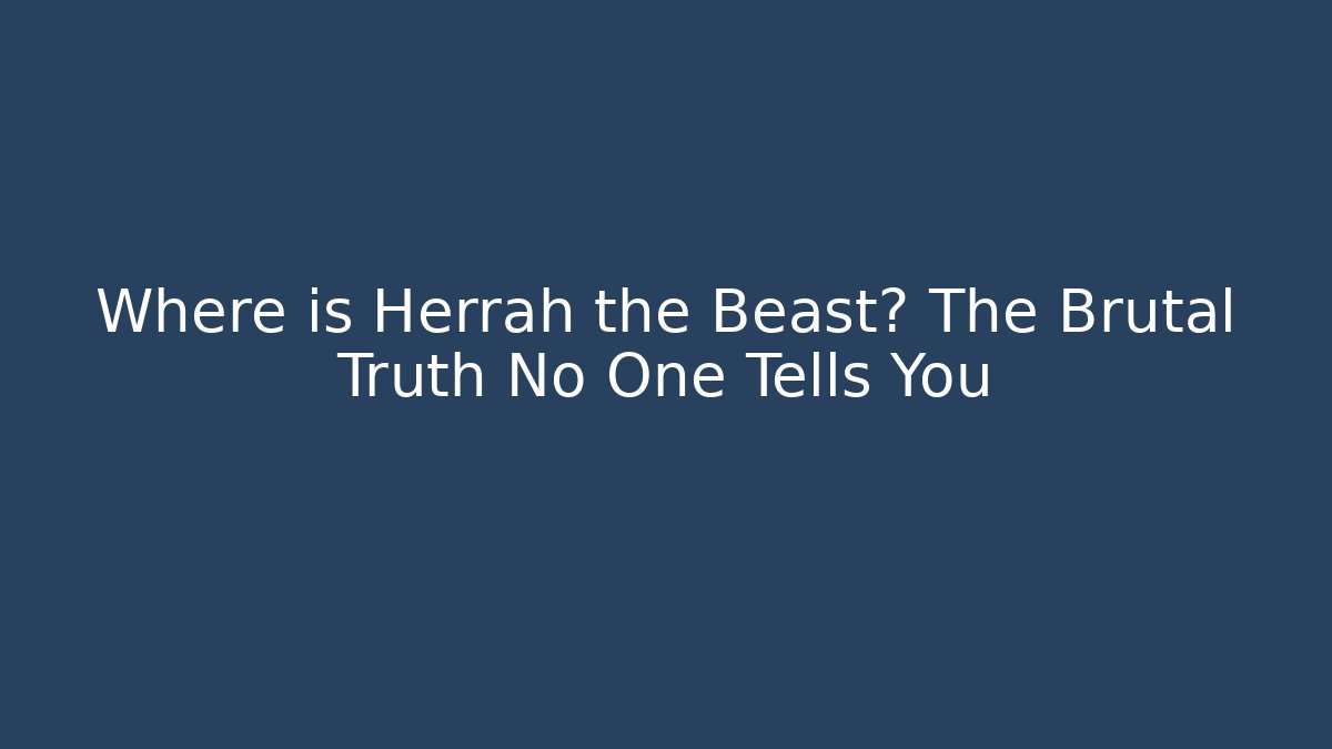 Where is Herrah the Beast? The Brutal Truth No One Tells You