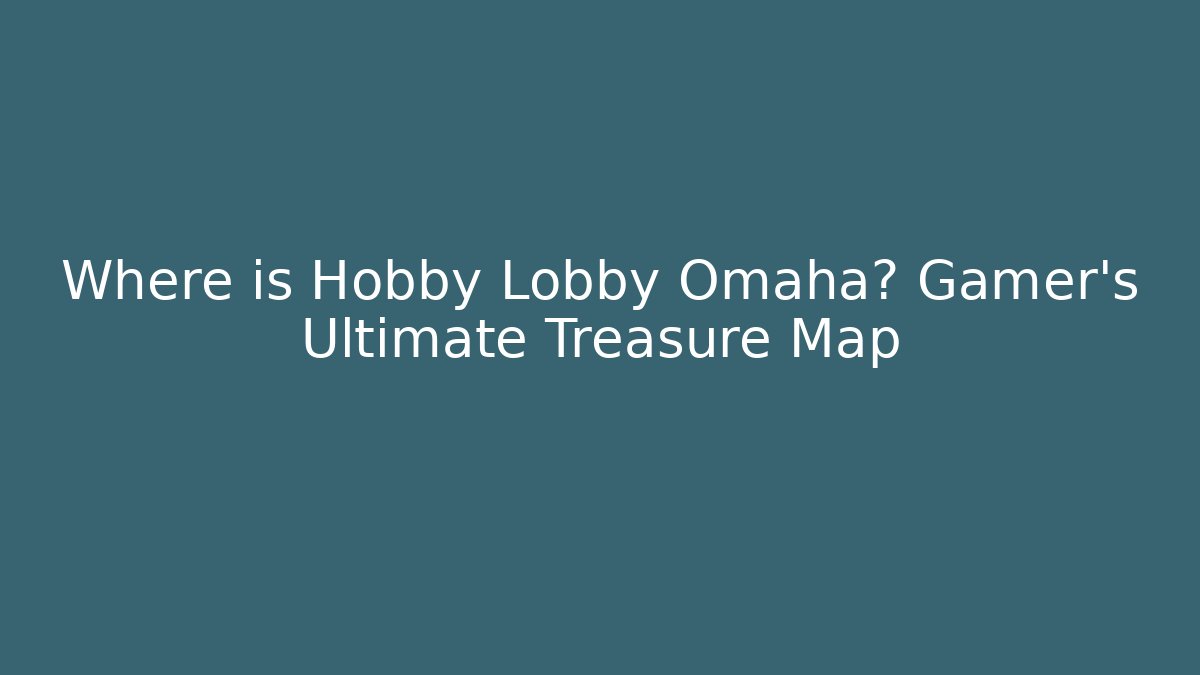 Where is Hobby Lobby Omaha? Gamer's Ultimate Treasure Map