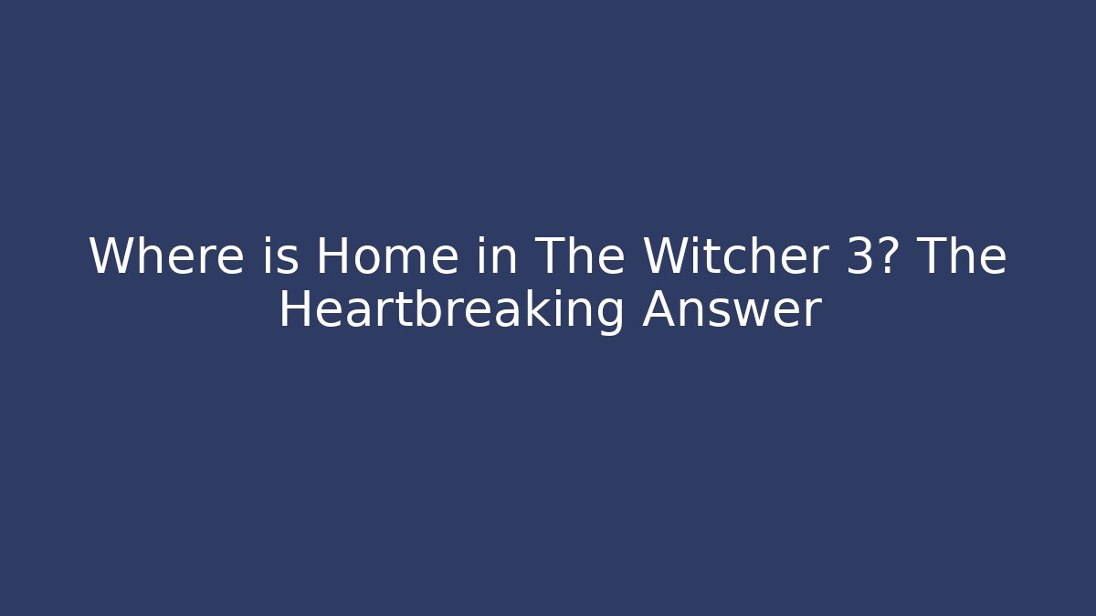 Where is Home in The Witcher 3? The Heartbreaking Answer