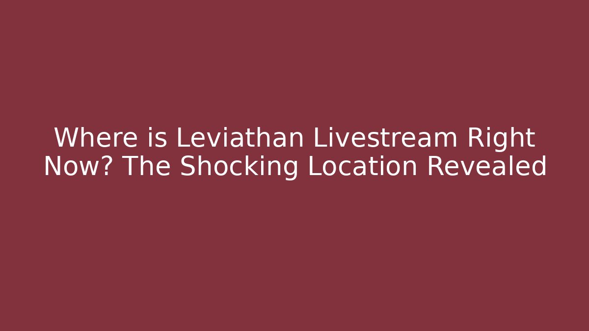Where is Leviathan Livestream Right Now? The Shocking Location Revealed - Critter Realm