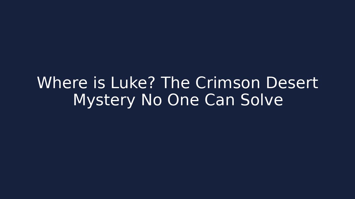 Where is Luke? The Crimson Desert Mystery No One Can Solve