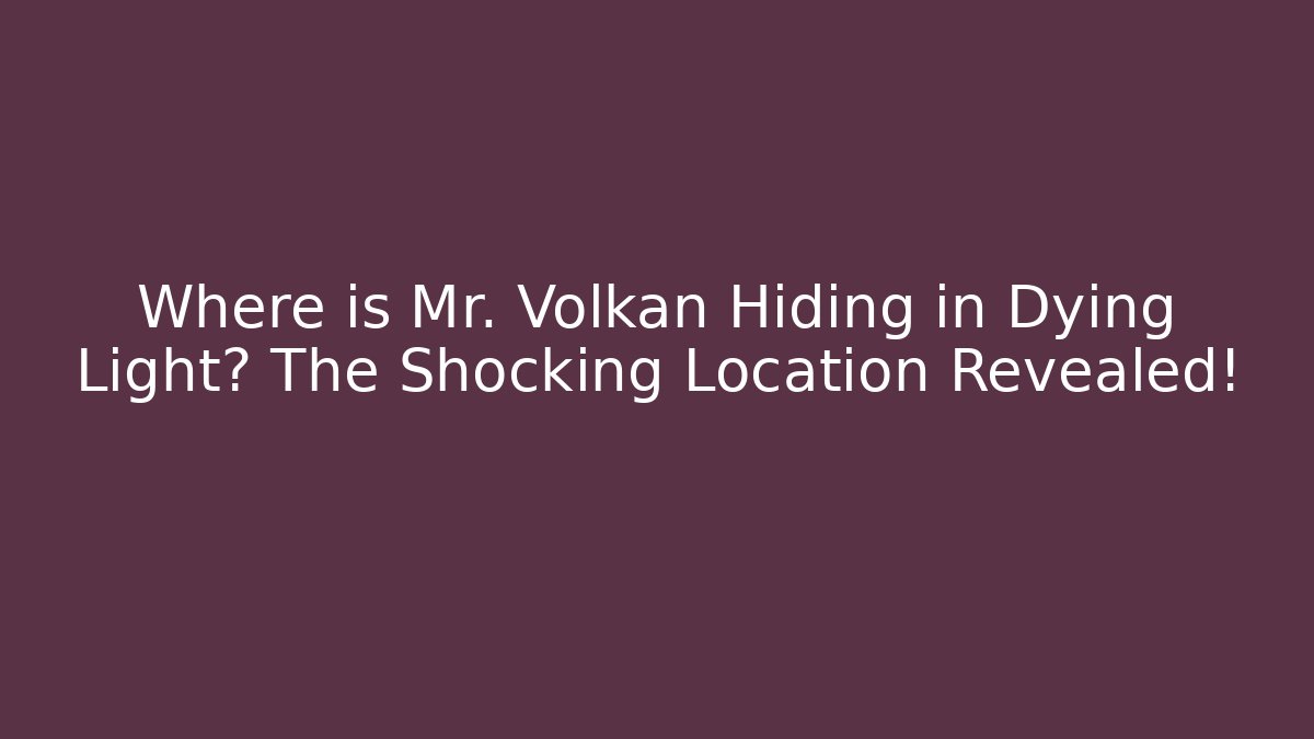 Where is Mr. Volkan Hiding in Dying Light? The Shocking Location Revealed!