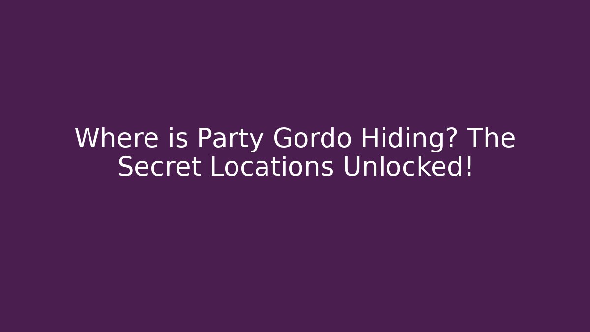 Where is Party Gordo Hiding? The Secret Locations Unlocked!