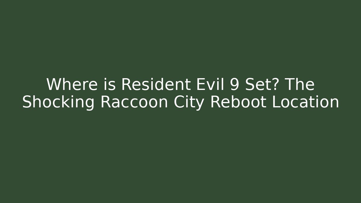 Where is Resident Evil 9 Set? The Shocking Raccoon City Reboot Location