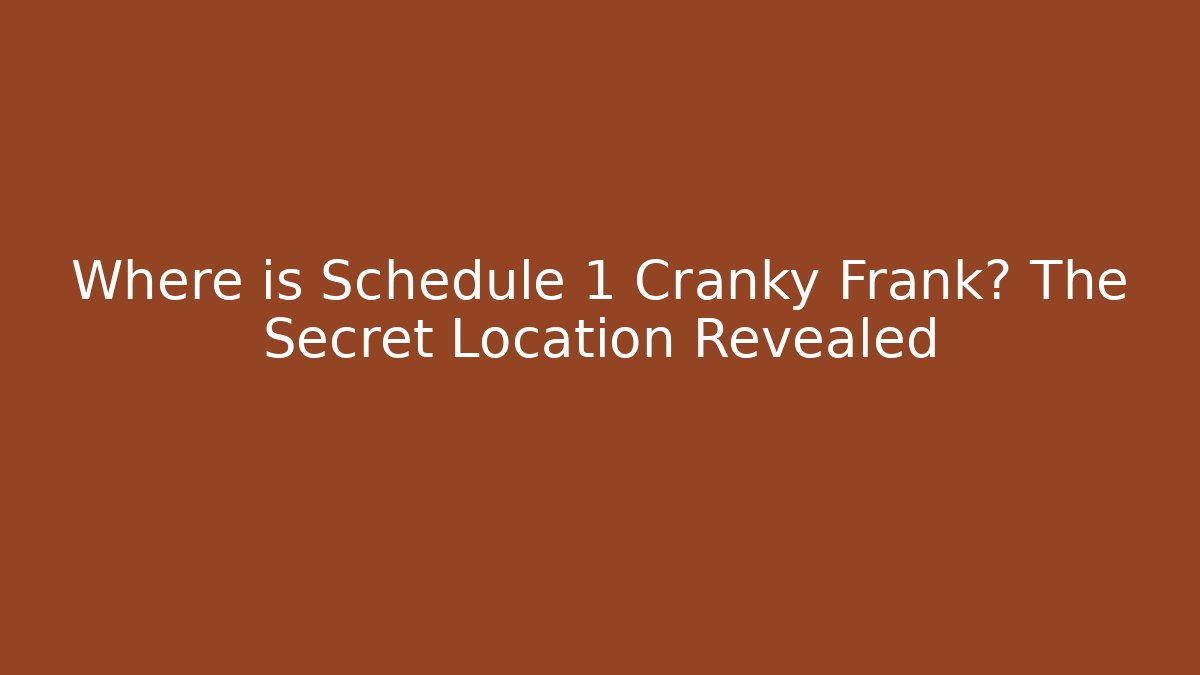 Where is Schedule 1 Cranky Frank? The Secret Location Revealed