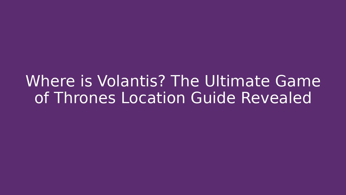 Where is Volantis? The Ultimate Game of Thrones Location Guide Revealed