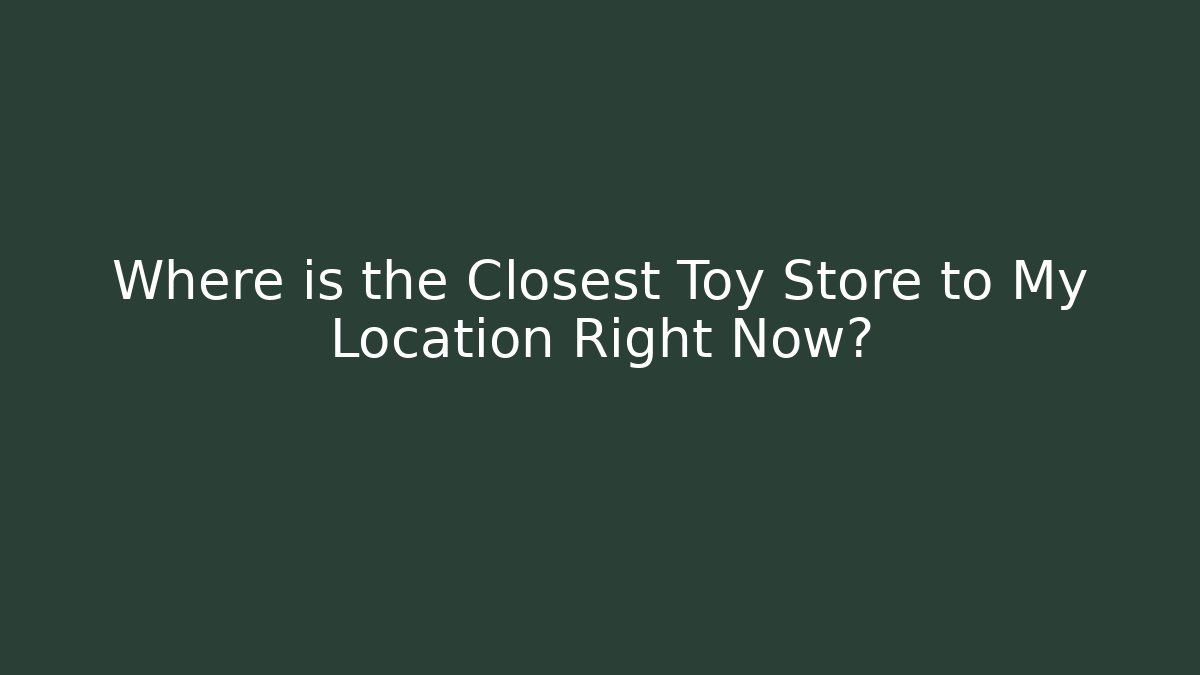 Where is the Closest Toy Store to My Location Right Now?