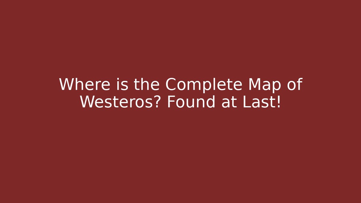 Where is the Complete Map of Westeros? Found at Last!