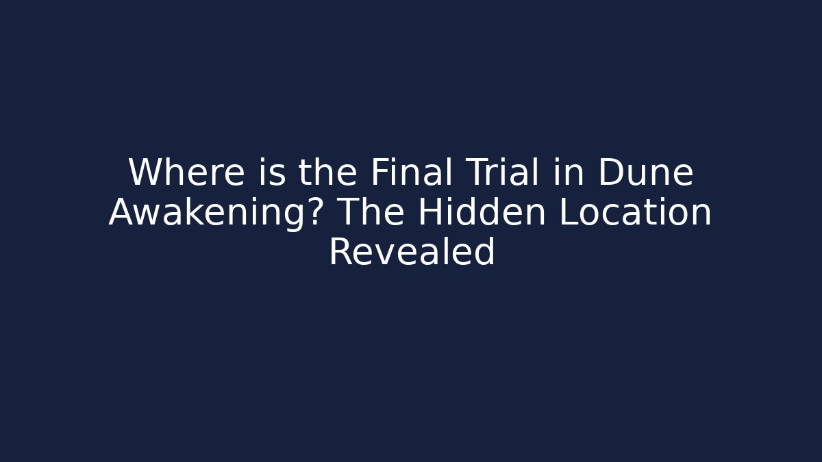 Where is the Final Trial in Dune Awakening? The Hidden Location Revealed