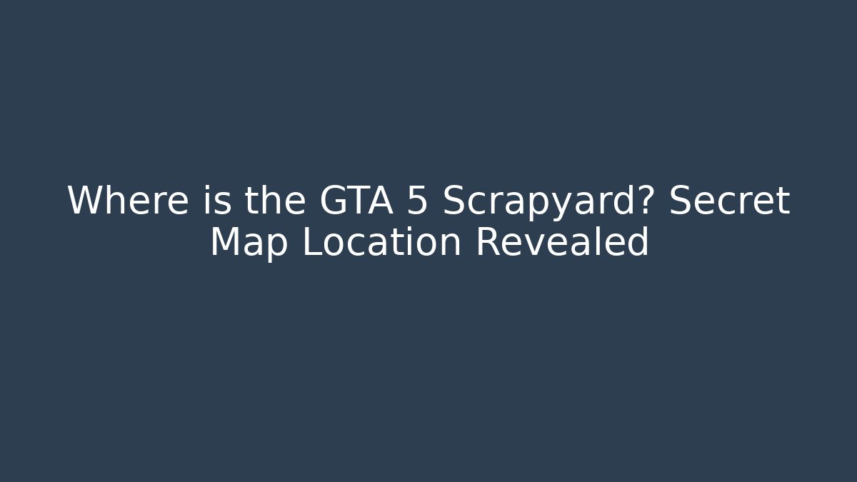 Where is the GTA 5 Scrapyard? Secret Map Location Revealed