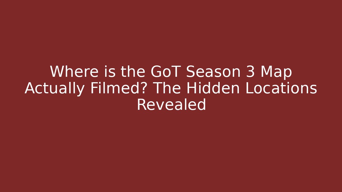 Where is the GoT Season 3 Map Actually Filmed? The Hidden Locations Revealed