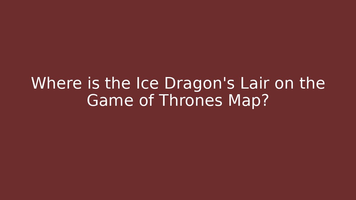 Where is the Ice Dragon's Lair on the Game of Thrones Map? - Critter Realm