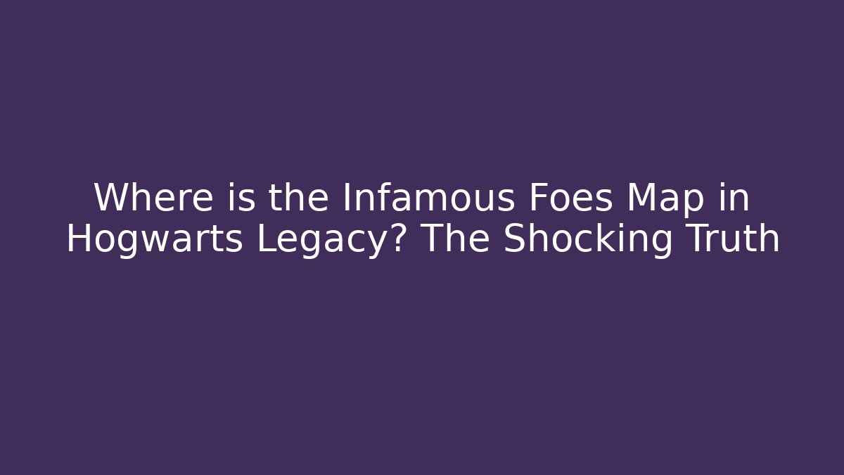 Where is the Infamous Foes Map in Hogwarts Legacy? The Shocking Truth