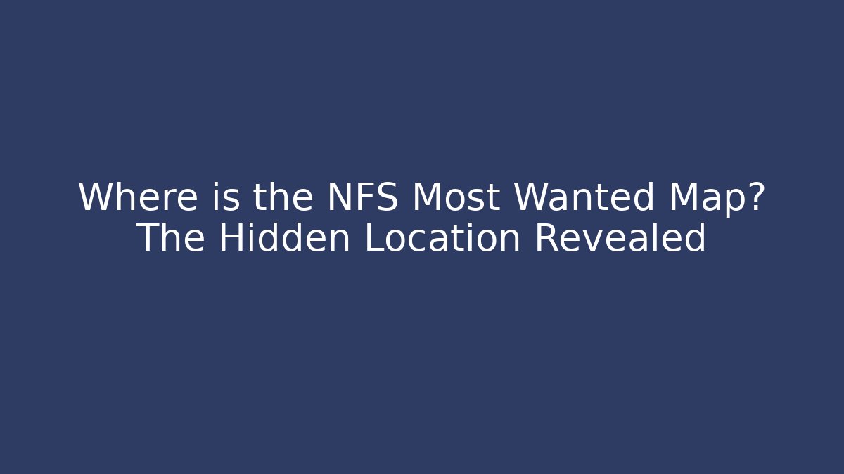 Where is the NFS Most Wanted Map? The Hidden Location Revealed
