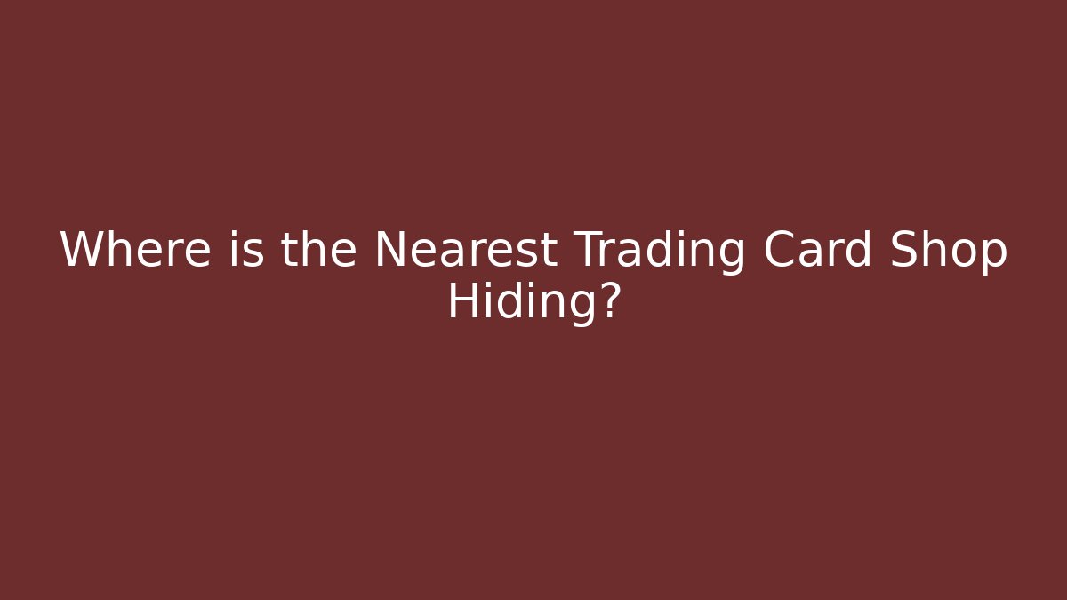 Where is the Nearest Trading Card Shop Hiding?