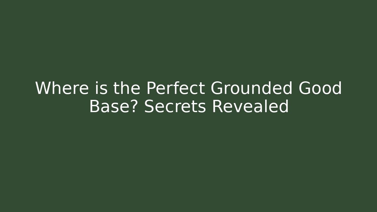 Where is the Perfect Grounded Good Base? Secrets Revealed