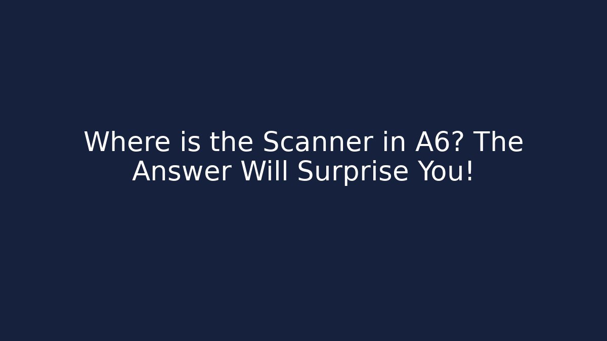 Where is the Scanner in A6? The Answer Will Surprise You!
